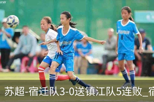 苏超-宿迁队3-0送镇江队5连败 宿迁三人破门镇江队后防两度送礼